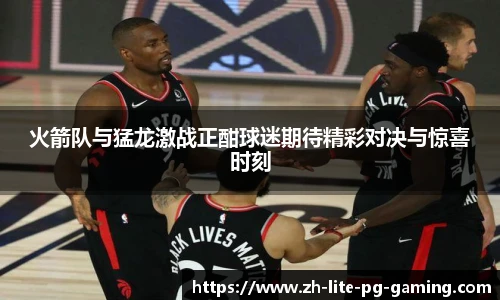 火箭队与猛龙激战正酣球迷期待精彩对决与惊喜时刻