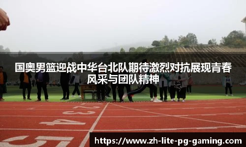 国奥男篮迎战中华台北队期待激烈对抗展现青春风采与团队精神