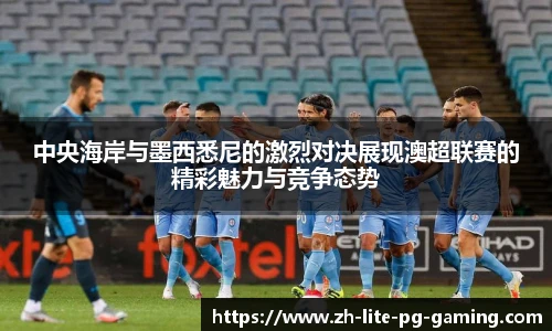 中央海岸与墨西悉尼的激烈对决展现澳超联赛的精彩魅力与竞争态势