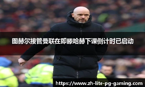 图赫尔接管曼联在即滕哈赫下课倒计时已启动