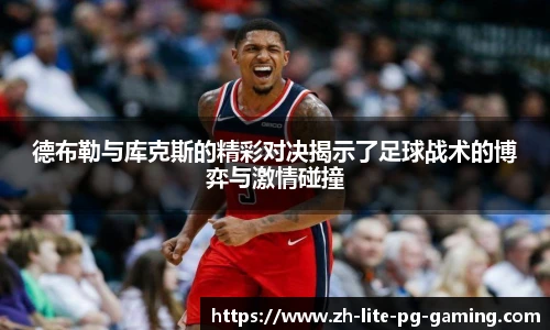 德布勒与库克斯的精彩对决揭示了足球战术的博弈与激情碰撞